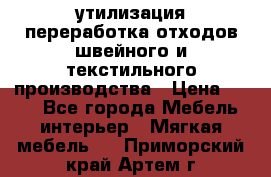 утилизация переработка отходов швейного и текстильного производства › Цена ­ 100 - Все города Мебель, интерьер » Мягкая мебель   . Приморский край,Артем г.